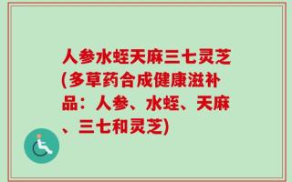 人参水蛭天麻三七灵芝(多草药合成健康滋补品：人参、水蛭、天麻、三七和灵芝)