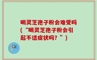 喝灵芝孢子粉会难受吗(“喝灵芝孢子粉会引起不适症状吗？”)