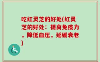 吃红灵芝的好处(红灵芝的好处：提高免疫力，降低血压，延缓衰老)