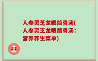 人参灵芝龙眼筒骨汤(人参灵芝龙眼筒骨汤：营养养生菜单)