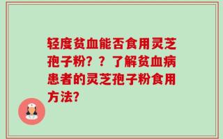 轻度贫血能否食用灵芝孢子粉？？了解贫血病患者的灵芝孢子粉食用方法？