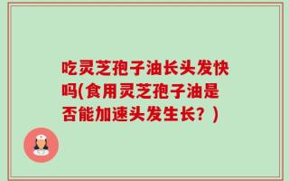 吃灵芝孢子油长头发快吗(食用灵芝孢子油是否能加速头发生长？)
