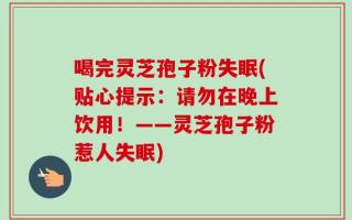 喝完灵芝孢子粉失眠(贴心提示：请勿在晚上饮用！——灵芝孢子粉惹人失眠)
