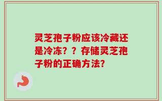 灵芝孢子粉应该冷藏还是冷冻？？存储灵芝孢子粉的正确方法？
