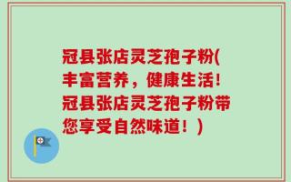 冠县张店灵芝孢子粉(丰富营养，健康生活！冠县张店灵芝孢子粉带您享受自然味道！)