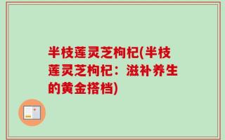 半枝莲灵芝枸杞(半枝莲灵芝枸杞：滋补养生的黄金搭档)