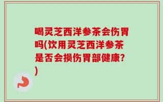 喝灵芝西洋参茶会伤胃吗(饮用灵芝西洋参茶是否会损伤胃部健康？)