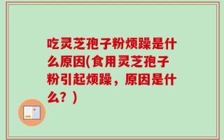 吃灵芝孢子粉烦躁是什么原因(食用灵芝孢子粉引起烦躁，原因是什么？)
