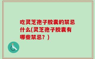 吃灵芝孢子胶囊的禁忌什么(灵芝孢子胶囊有哪些禁忌？)