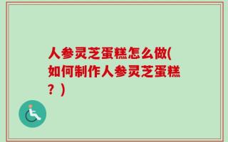 人参灵芝蛋糕怎么做(如何制作人参灵芝蛋糕？)
