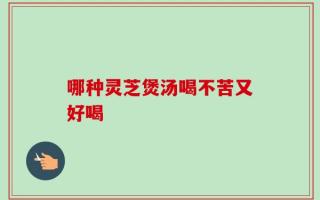 哪种灵芝煲汤喝不苦又好喝