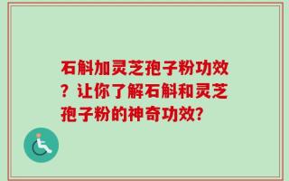 石斛加灵芝孢子粉功效？让你了解石斛和灵芝孢子粉的神奇功效？