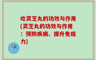 吃灵芝丸的功效与作用(灵芝丸的功效与作用：预防疾病、提升免疫力)