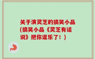 关于演灵芝的搞笑小品(搞笑小品《灵芝有话说》把你逗乐了！)