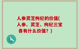 人参灵芝枸杞的价值(人参、灵芝、枸杞三宝 各有什么价值？)