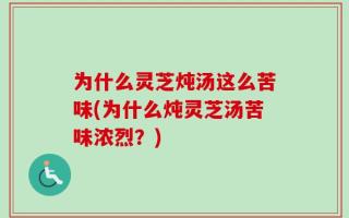 为什么灵芝炖汤这么苦味(为什么炖灵芝汤苦味浓烈？)