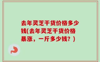 去年灵芝干货价格多少钱(去年灵芝干货价格暴涨，一斤多少钱？)