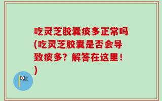 吃灵芝胶囊痰多正常吗(吃灵芝胶囊是否会导致痰多？解答在这里！)
