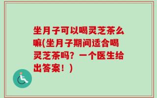 坐月子可以喝灵芝茶么嘛(坐月子期间适合喝灵芝茶吗？一个医生给出答案！)