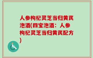 人参枸杞灵芝当归黄芪泡酒(四宝泡酒：人参枸杞灵芝当归黄芪配方)