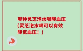哪种灵芝泡水喝降血压(灵芝泡水喝可以有效降低血压！)