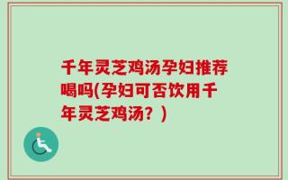 千年灵芝鸡汤孕妇推荐喝吗(孕妇可否饮用千年灵芝鸡汤？)