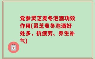 党参灵芝麦冬泡酒功效作用(灵芝麦冬泡酒好处多，抗疲劳、养生补气)