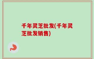 千年灵芝批发(千年灵芝批发销售)