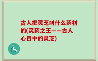古人把灵芝叫什么药材的(灵药之王——古人心目中的灵芝)
