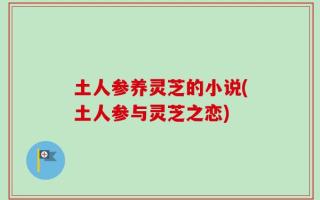 土人参养灵芝的小说(土人参与灵芝之恋)