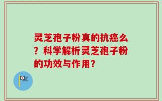 灵芝孢子粉真的抗癌么？科学解析灵芝孢子粉的功效与作用？