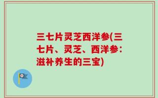 三七片灵芝西洋参(三七片、灵芝、西洋参：滋补养生的三宝)