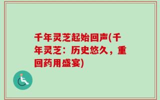 千年灵芝起始回声(千年灵芝：历史悠久，重回药用盛宴)