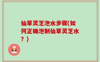 仙草灵芝泡水步骤(如何正确泡制仙草灵芝水？)