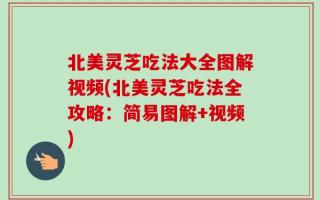 北美灵芝吃法大全图解视频(北美灵芝吃法全攻略：简易图解+视频)