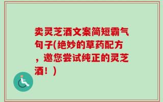 卖灵芝酒文案简短霸气句子(绝妙的草药配方，邀您尝试纯正的灵芝酒！)