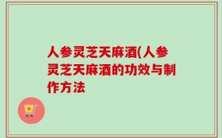 人参灵芝天麻酒(人参灵芝天麻酒的功效与制作方法