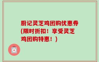 厨记灵芝鸡团购优惠券(限时折扣！享受灵芝鸡团购特惠！)