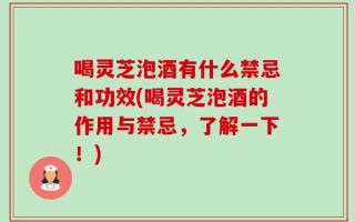 喝灵芝泡酒有什么禁忌和功效(喝灵芝泡酒的作用与禁忌，了解一下！)