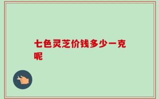 七色灵芝价钱多少一克呢
