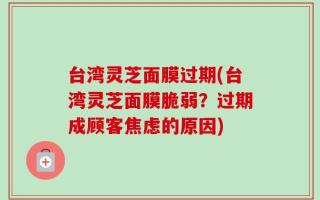 台湾灵芝面膜过期(台湾灵芝面膜脆弱？过期成顾客焦虑的原因)