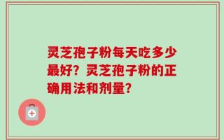 灵芝孢子粉每天吃多少最好？灵芝孢子粉的正确用法和剂量？