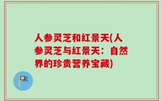 人参灵芝和红景天(人参灵芝与红景天：自然界的珍贵营养宝藏)