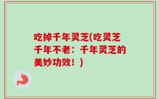 吃掉千年灵芝(吃灵芝千年不老：千年灵芝的美妙功效！)
