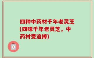 四种中药材千年老灵芝(四味千年老灵芝，中药材受追捧)