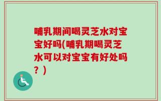 哺乳期间喝灵芝水对宝宝好吗(哺乳期喝灵芝水可以对宝宝有好处吗？)