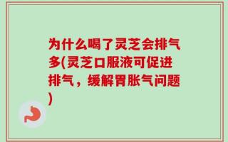 为什么喝了灵芝会排气多(灵芝口服液可促进排气，缓解胃胀气问题)