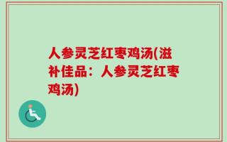 人参灵芝红枣鸡汤(滋补佳品：人参灵芝红枣鸡汤)