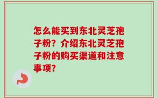 怎么能买到东北灵芝孢子粉？介绍东北灵芝孢子粉的购买渠道和注意事项？