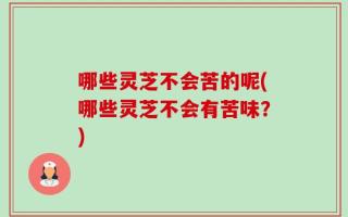 哪些灵芝不会苦的呢(哪些灵芝不会有苦味？)